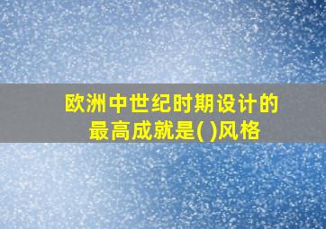 欧洲中世纪时期设计的最高成就是( )风格